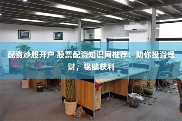 配资炒股开户 股票配资知识网推荐：助你投资理财，稳健获利