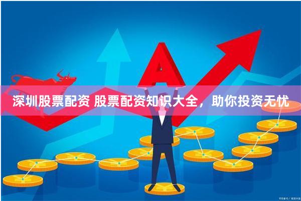 深圳股票配资 股票配资知识大全，助你投资无忧