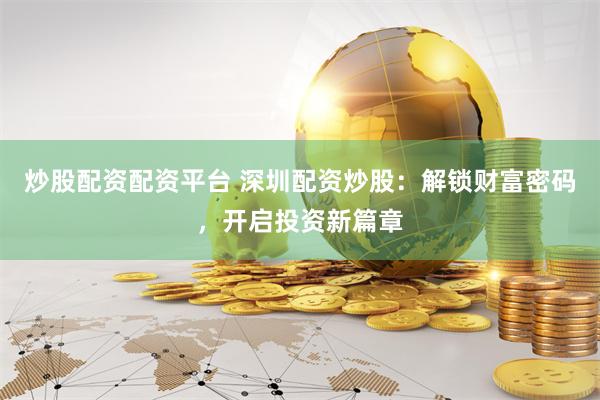 炒股配资配资平台 深圳配资炒股：解锁财富密码，开启投资新篇章