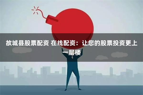 故城县股票配资 在线配资：让您的股票投资更上一层楼