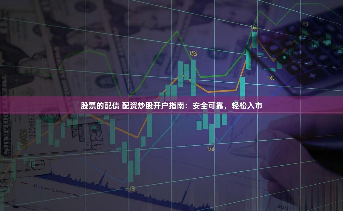 股票的配债 配资炒股开户指南：安全可靠，轻松入市