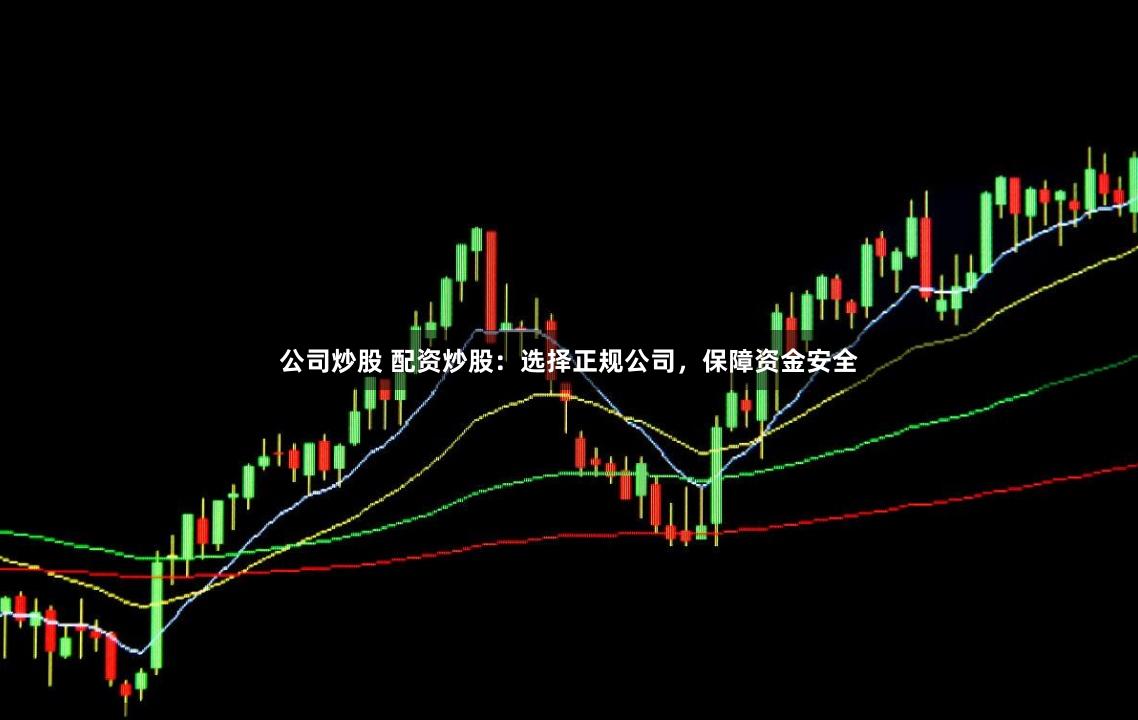 公司炒股 配资炒股：选择正规公司，保障资金安全
