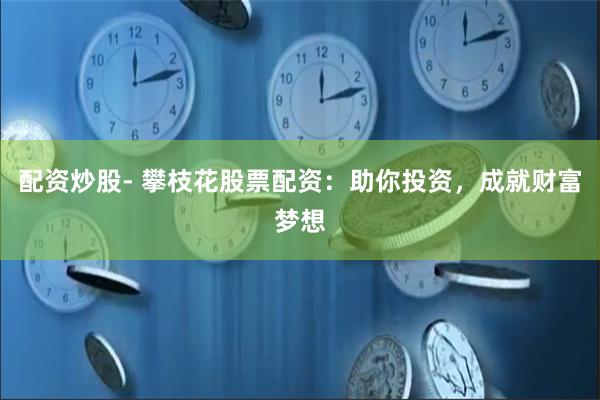 配资炒股- 攀枝花股票配资：助你投资，成就财富梦想