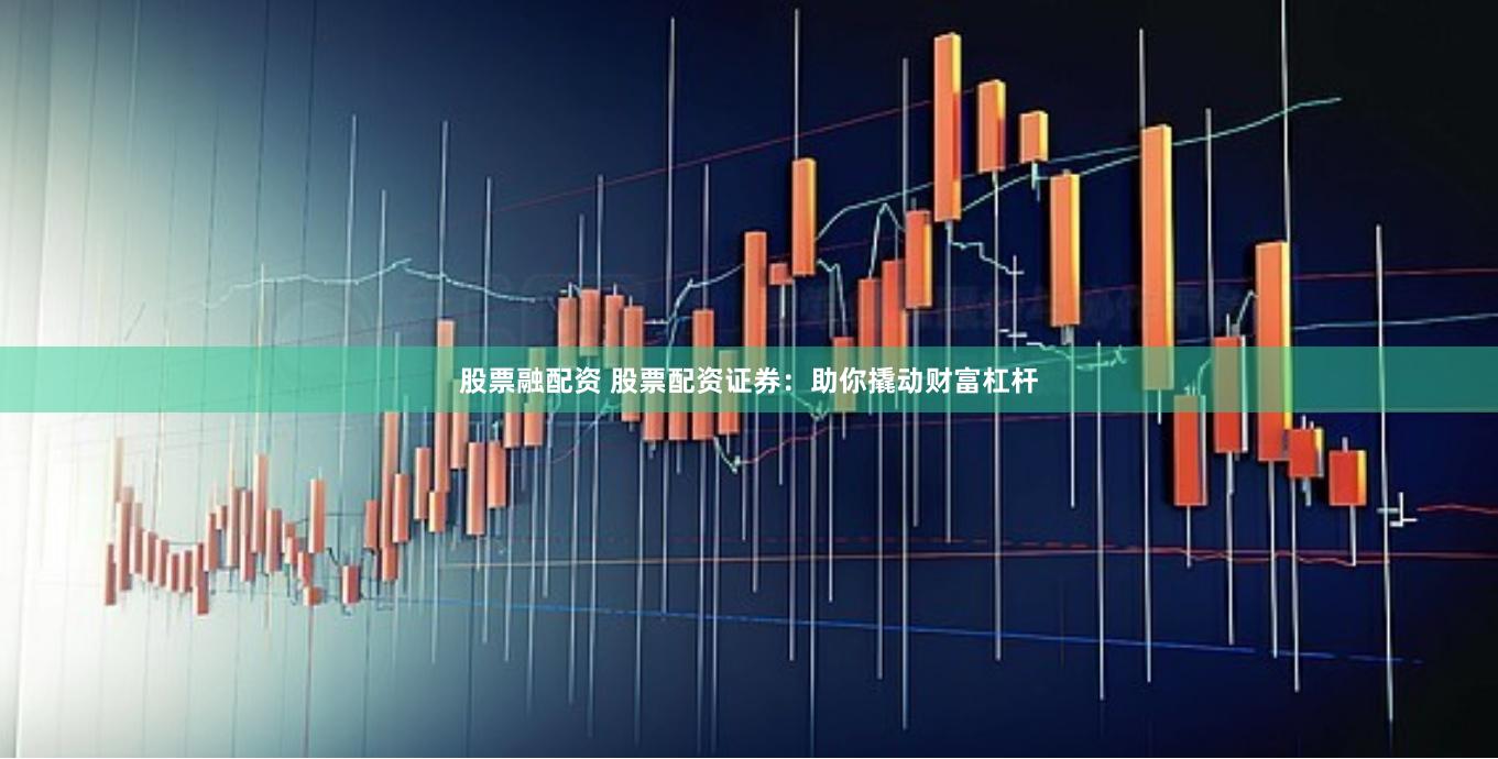 股票融配资 股票配资证券：助你撬动财富杠杆
