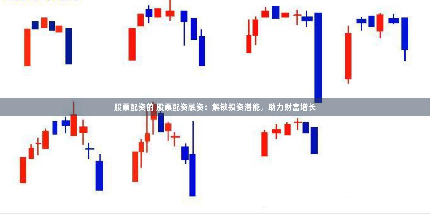 股票配资的 股票配资融资：解锁投资潜能，助力财富增长