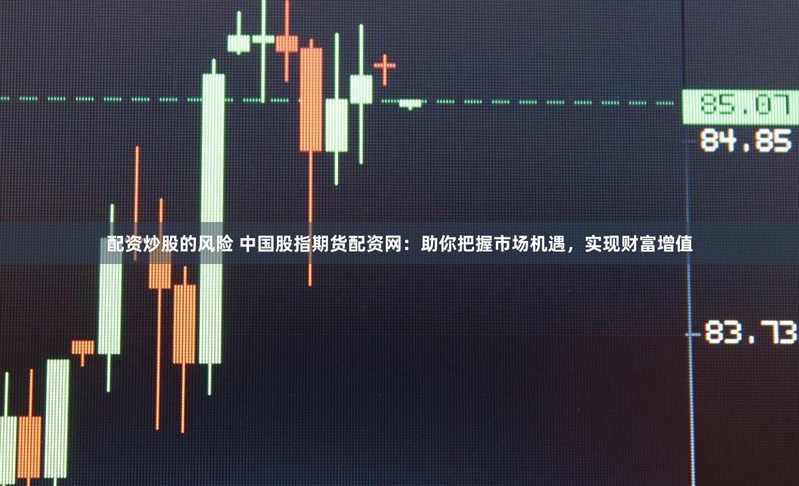 配资炒股的风险 中国股指期货配资网：助你把握市场机遇，实现财富增值