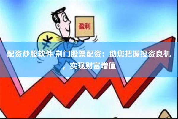 配资炒股软件 荆门股票配资：助您把握投资良机，实现财富增值