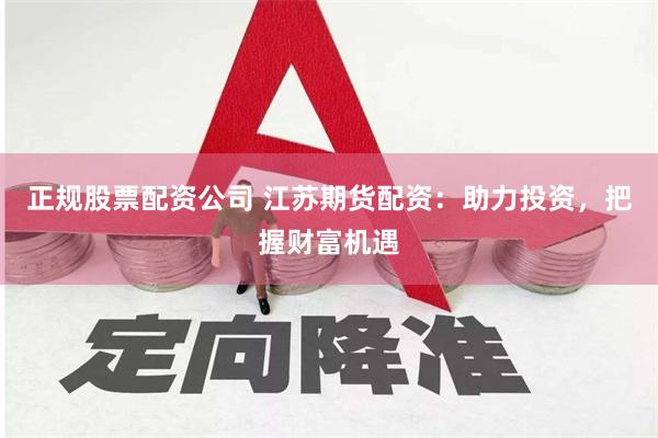 正规股票配资公司 江苏期货配资：助力投资，把握财富机遇