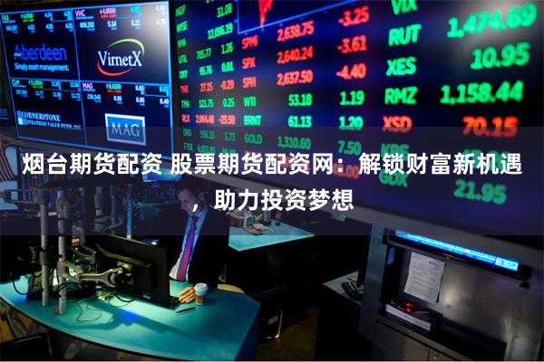 烟台期货配资 股票期货配资网：解锁财富新机遇，助力投资梦想