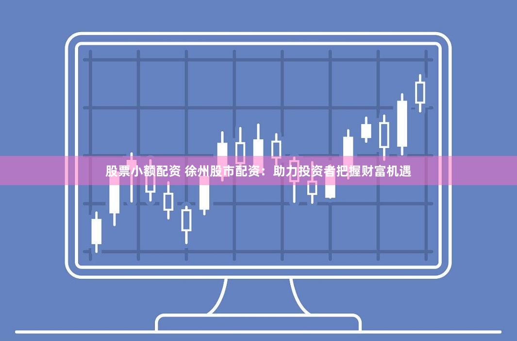 股票小额配资 徐州股市配资：助力投资者把握财富机遇
