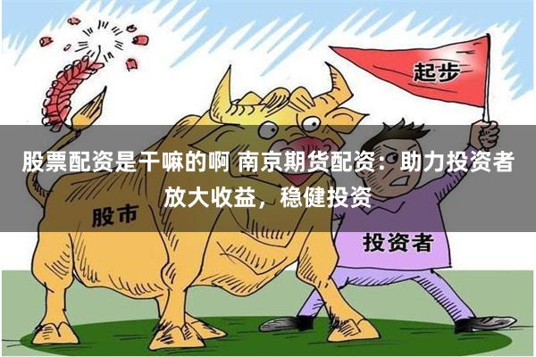 股票配资是干嘛的啊 南京期货配资：助力投资者放大收益，稳健投资
