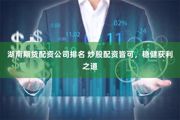 湖南期货配资公司排名 炒股配资皆可，稳健获利之道