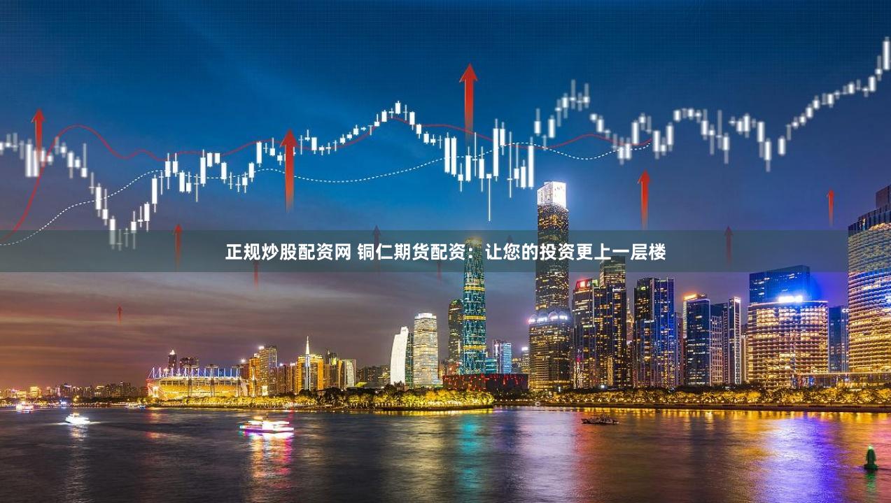 正规炒股配资网 铜仁期货配资：让您的投资更上一层楼
