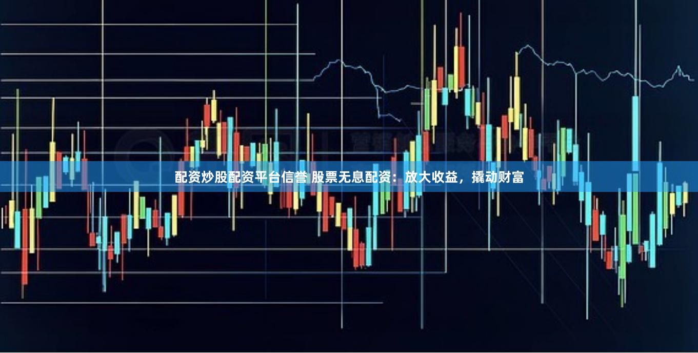 配资炒股配资平台信誉 股票无息配资：放大收益，撬动财富