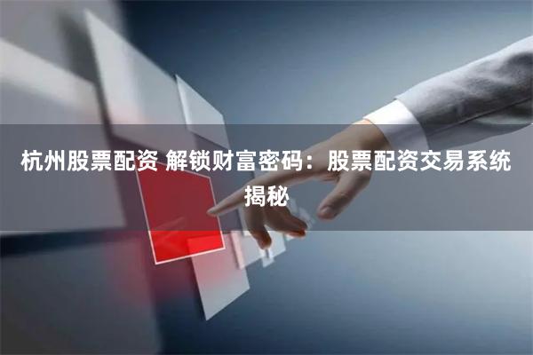 杭州股票配资 解锁财富密码：股票配资交易系统揭秘