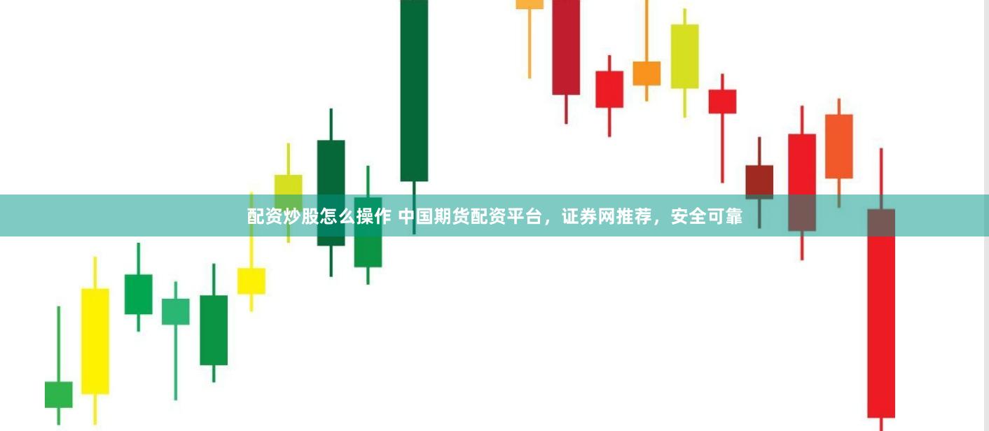 配资炒股怎么操作 中国期货配资平台，证券网推荐，安全可靠
