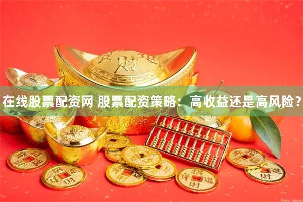 在线股票配资网 股票配资策略：高收益还是高风险？