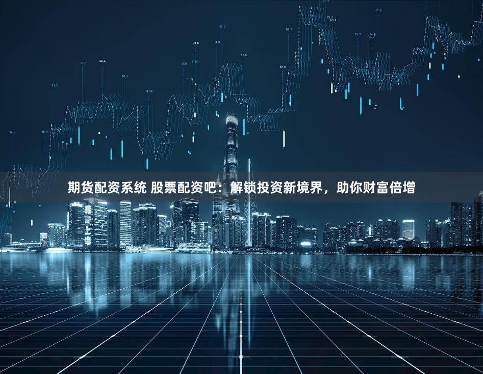 期货配资系统 股票配资吧：解锁投资新境界，助你财富倍增