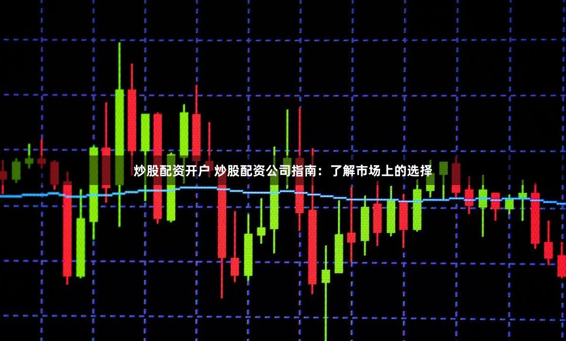 炒股配资开户 炒股配资公司指南：了解市场上的选择
