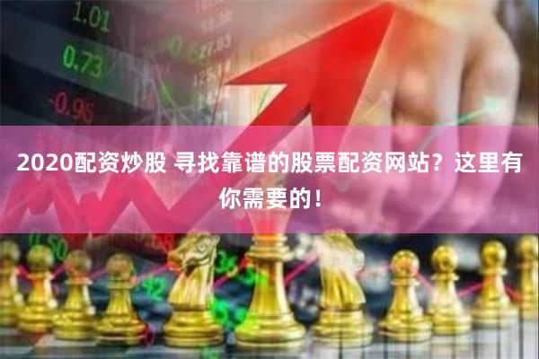 2020配资炒股 寻找靠谱的股票配资网站？这里有你需要的！