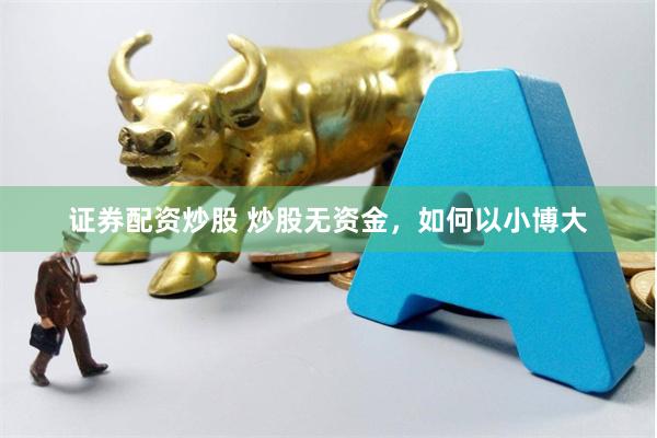 证券配资炒股 炒股无资金，如何以小博大
