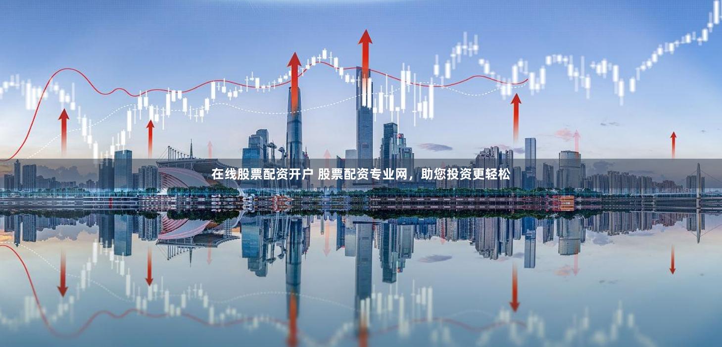 在线股票配资开户 股票配资专业网，助您投资更轻松