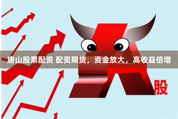 唐山股票配资 配资期货，资金放大，高收益倍增