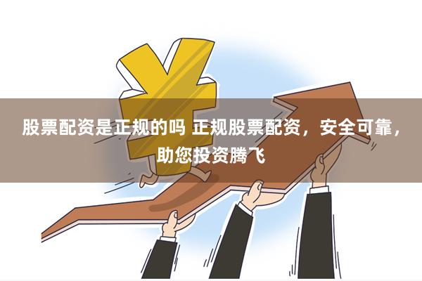 股票配资是正规的吗 正规股票配资，安全可靠，助您投资腾飞