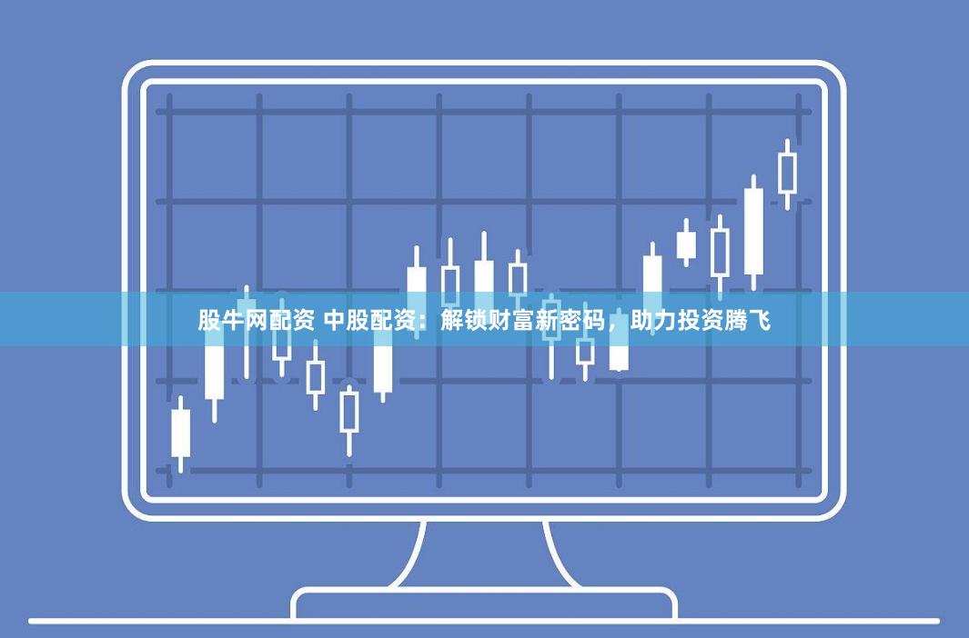 股牛网配资 中股配资：解锁财富新密码，助力投资腾飞