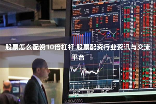 股票怎么配资10倍杠杆 股票配资行业资讯与交流平台