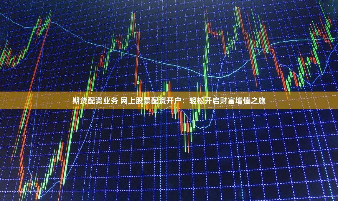 期货配资业务 网上股票配资开户：轻松开启财富增值之旅