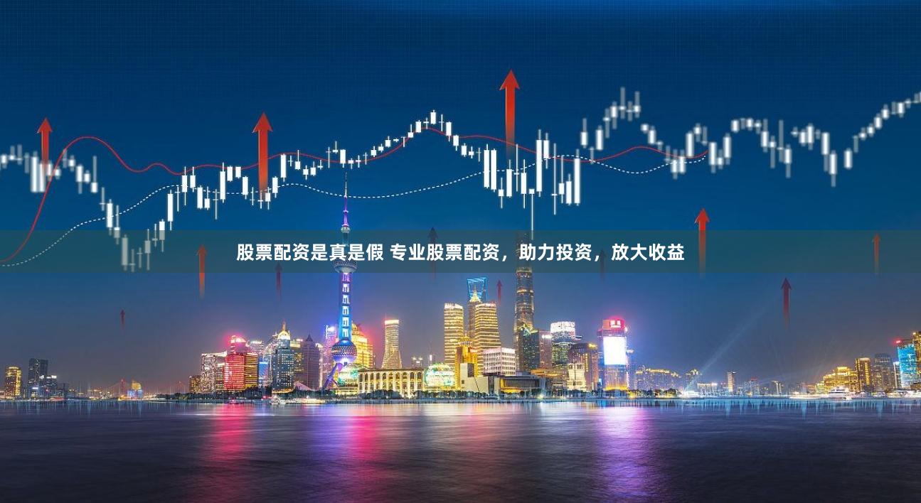股票配资是真是假 专业股票配资，助力投资，放大收益