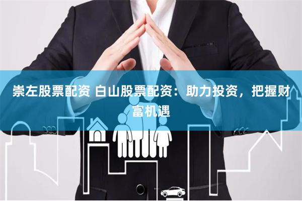 崇左股票配资 白山股票配资：助力投资，把握财富机遇