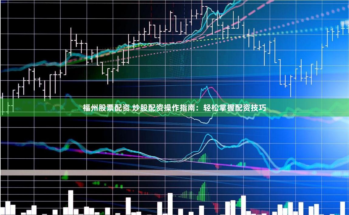 福州股票配资 炒股配资操作指南：轻松掌握配资技巧