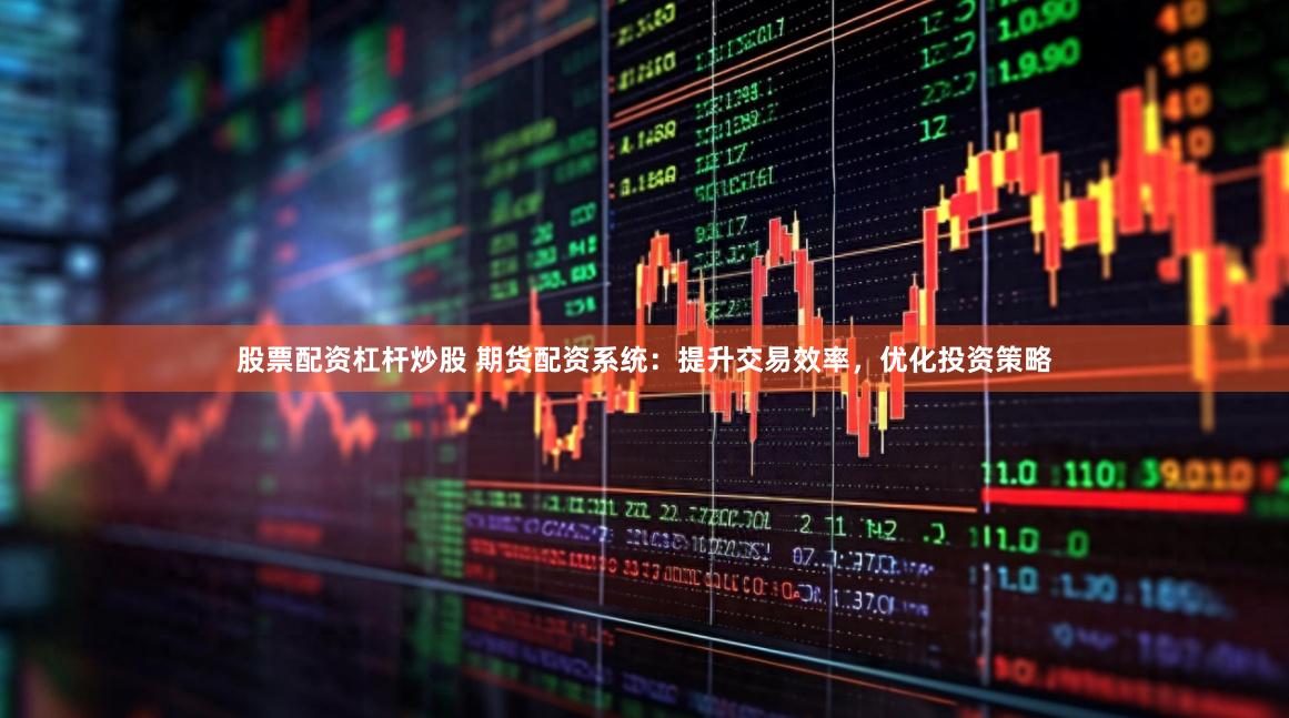 股票配资杠杆炒股 期货配资系统：提升交易效率，优化投资策略
