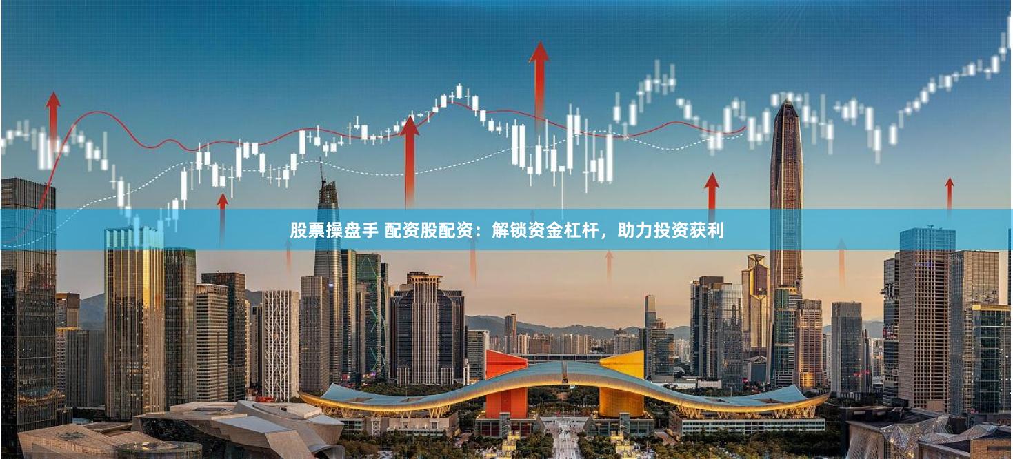 股票操盘手 配资股配资：解锁资金杠杆，助力投资获利