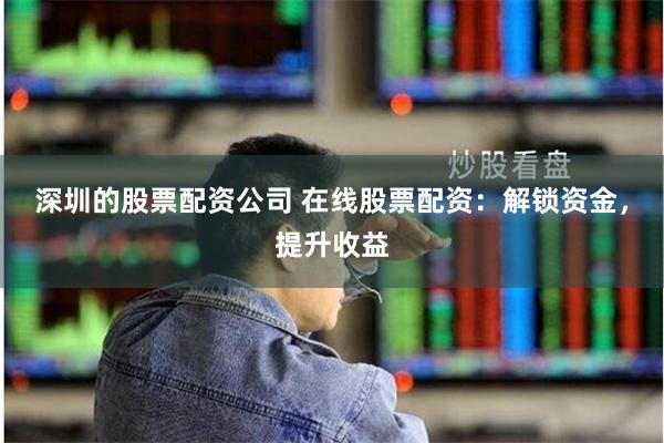 深圳的股票配资公司 在线股票配资：解锁资金，提升收益