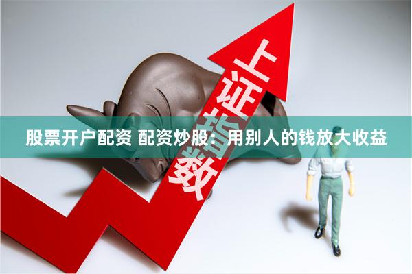股票开户配资 配资炒股：用别人的钱放大收益