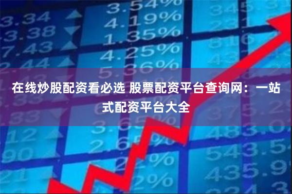 在线炒股配资看必选 股票配资平台查询网：一站式配资平台大全
