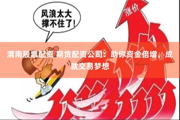 渭南股票配资 期货配资公司：助你资金倍增，成就交易梦想
