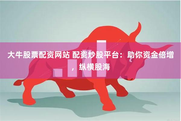 大牛股票配资网站 配资炒股平台：助你资金倍增，纵横股海