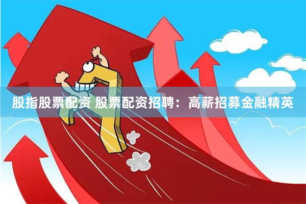 股指股票配资 股票配资招聘：高薪招募金融精英