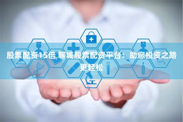 股票配资15倍 聊城股票配资平台：助您投资之路更轻松