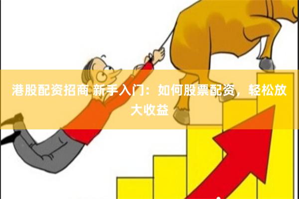 港股配资招商 新手入门：如何股票配资，轻松放大收益