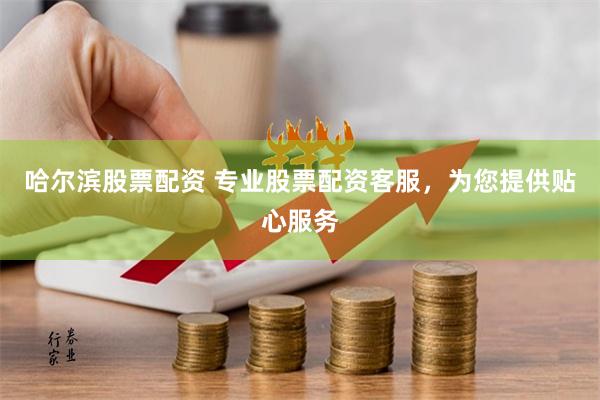 哈尔滨股票配资 专业股票配资客服，为您提供贴心服务
