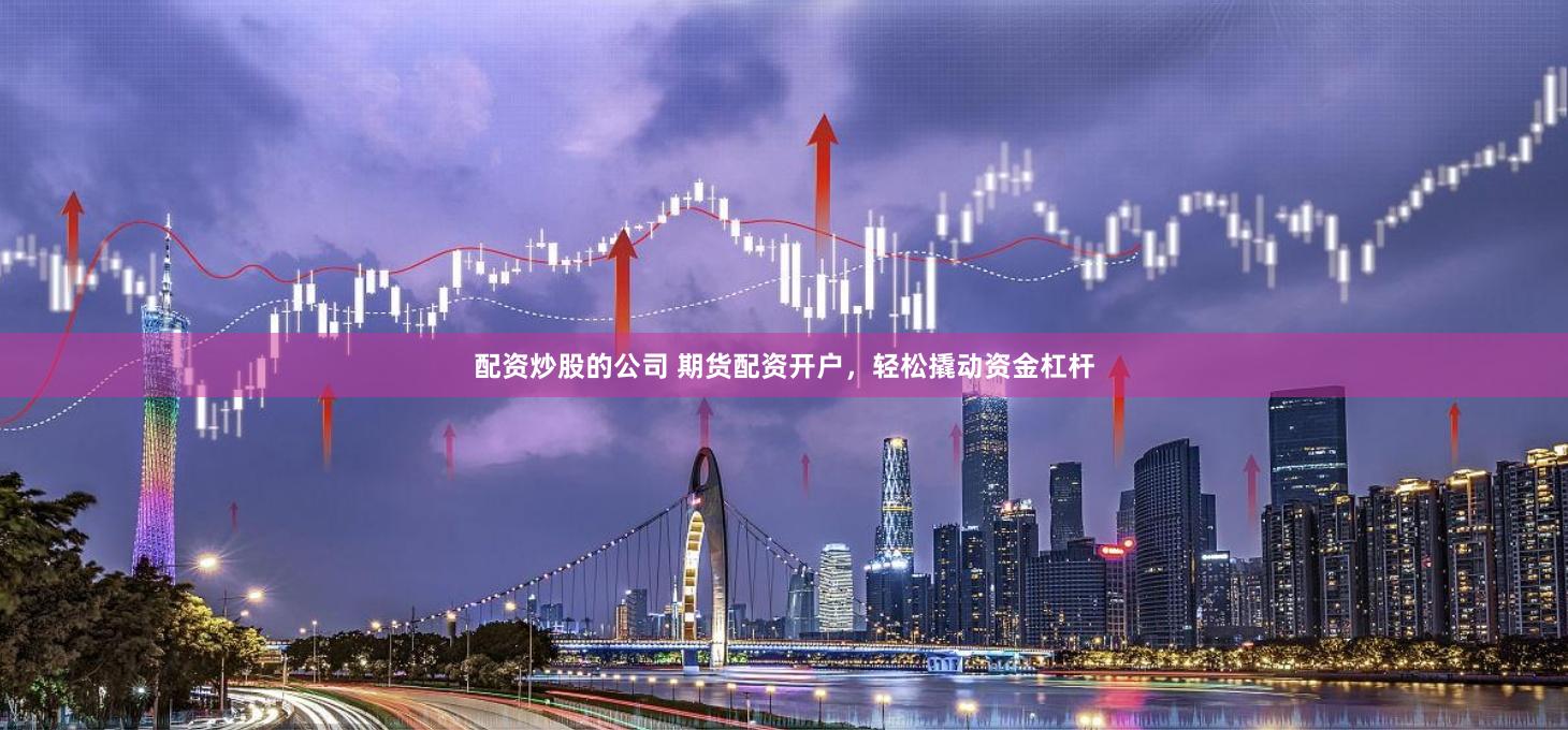 配资炒股的公司 期货配资开户，轻松撬动资金杠杆