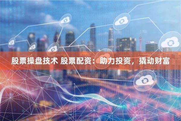 股票操盘技术 股票配资：助力投资，撬动财富