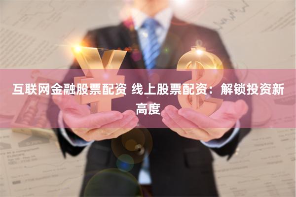 互联网金融股票配资 线上股票配资：解锁投资新高度