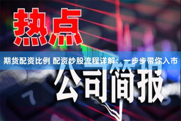期货配资比例 配资炒股流程详解：一步步带你入市