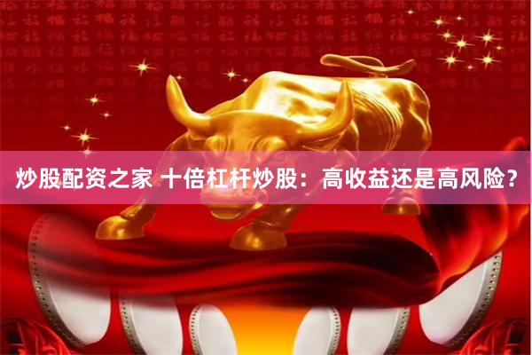 炒股配资之家 十倍杠杆炒股：高收益还是高风险？